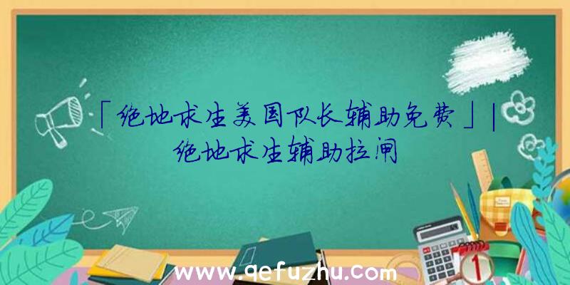 「绝地求生美国队长辅助免费」|绝地求生辅助拉闸